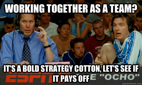 Working together as a team? It's a bold strategy cotton, let's see if it pays off  Dodgeball