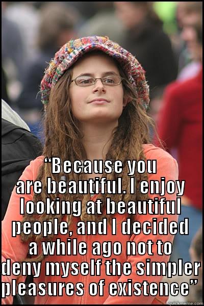  “BECAUSE YOU ARE BEAUTIFUL. I ENJOY LOOKING AT BEAUTIFUL PEOPLE, AND I DECIDED A WHILE AGO NOT TO DENY MYSELF THE SIMPLER PLEASURES OF EXISTENCE”  College Liberal