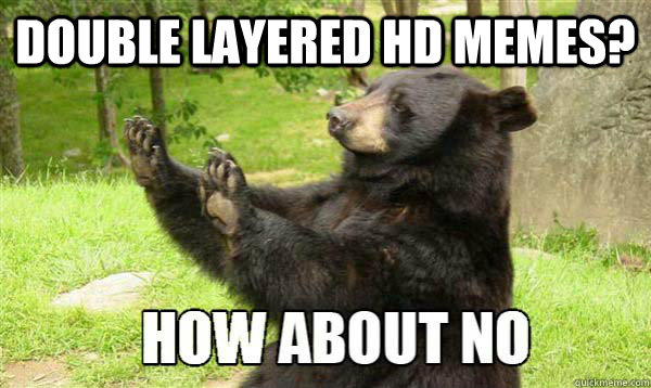 Double layered HD Memes?   How about no bear