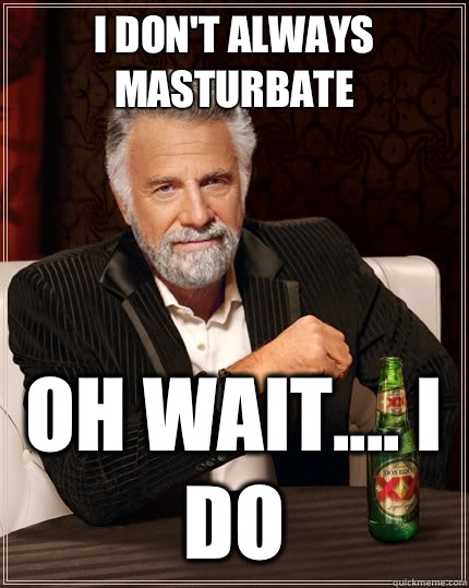 I don't always masturbate Oh wait.... I Do  The Most Interesting Man In The World
