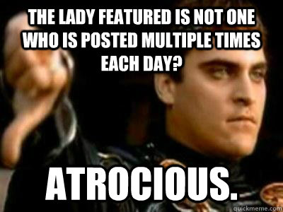 The lady featured is not one who is posted multiple times each day? Atrocious.  Downvoting Roman