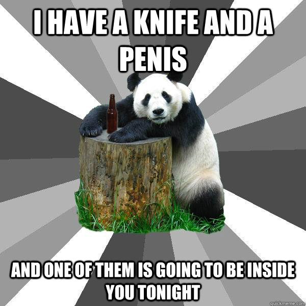 I HAVE A KNIFE AND A PENIS AND ONE OF THEM IS GOING TO BE INSIDE YOU TONIGHT  Pickup-Line Panda