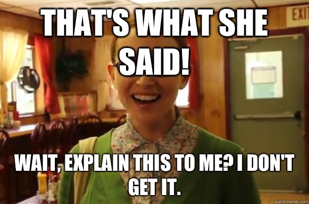 that's what she said! wait, explain this to me? i don't get it.  Sexually Oblivious Female