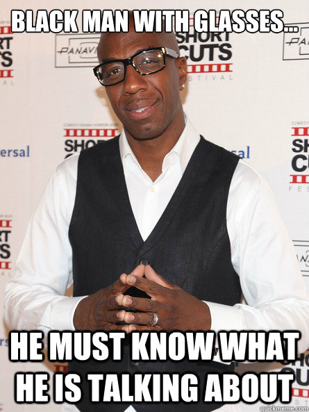 Black man with glasses... He Must Know what He is talking about - Leon - quickmeme