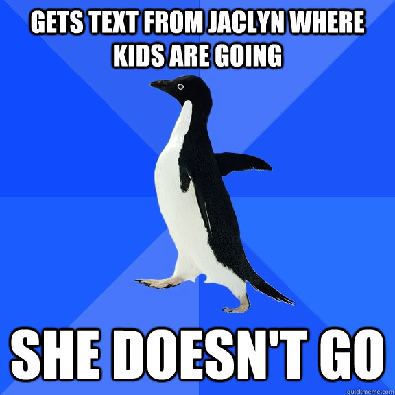 Gets text from Jaclyn where kids are going She doesn't go  Socially Awkward Penguin