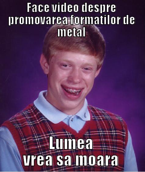FACE VIDEO DESPRE PROMOVAREA FORMATILOR DE METAL LUMEA VREA SA MOARA Bad Luck Brian