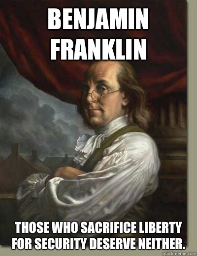 Benjamin Franklin Those who sacrifice liberty for security deserve neither.  Ben Franklin