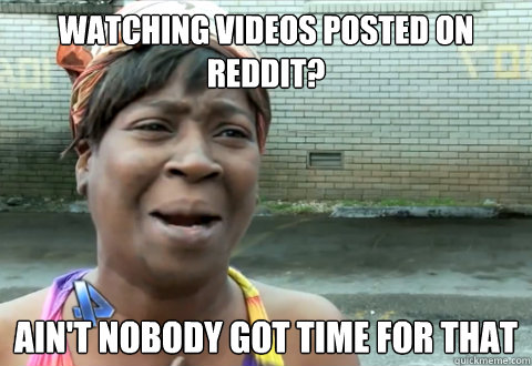 watching videos posted on reddit? Ain't nobody got time for that - watching videos posted on reddit? Ain't nobody got time for that  aint nobody got time