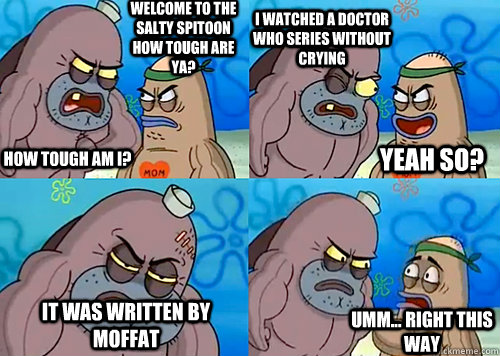 Welcome to the Salty Spitoon how tough are ya? HOW TOUGH AM I? I watched a Doctor Who series without crying It was written by Moffat Umm... Right this way Yeah so?  Salty Spitoon How Tough Are Ya