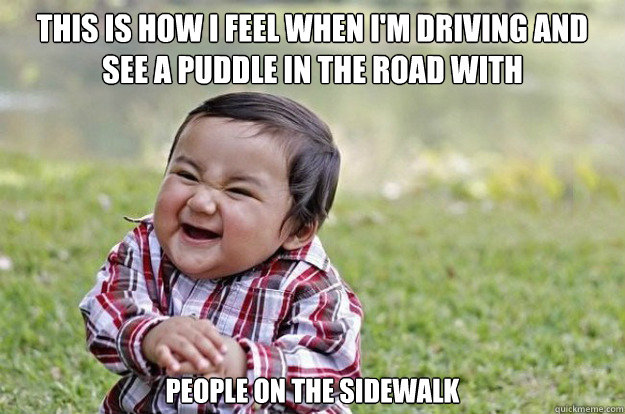 This is how i feel when i'm driving and see a puddle in the road with people on the sidewalk  Evil Baby