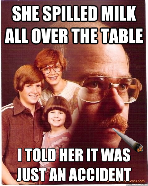 She spilled milk all over the table I told her it was just an accident - She spilled milk all over the table I told her it was just an accident  Good Guy Vengeance Dad