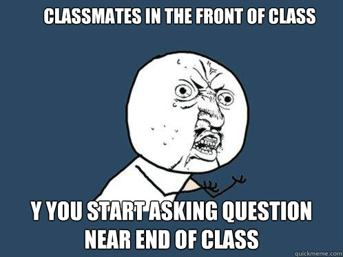 classmates in the front of class Y you start asking question near end of class  Y U No