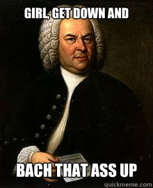 Girl, get down and Bach that ass up - Girl, get down and Bach that ass up  Bach meme
