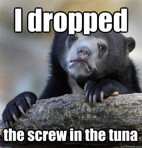 I dropped the screw in the tuna  Confession Bear