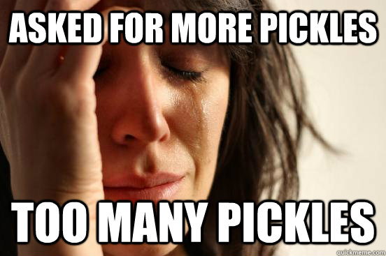 asked for more pickles too many pickles  First World Problems