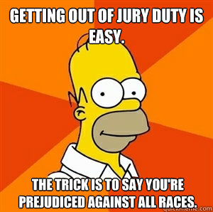 Getting out of jury duty is easy. The trick is to say you're prejudiced against all races.  - Getting out of jury duty is easy. The trick is to say you're prejudiced against all races.   Advice Homer