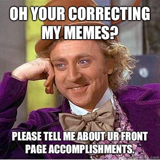 Oh your correcting my memes?  Please tell me about ur front page accomplishments.  Condescending Wonka