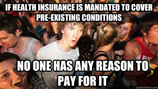 if health insurance is mandated to cover pre-existing conditions no one has any reason to pay for it - if health insurance is mandated to cover pre-existing conditions no one has any reason to pay for it  Sudden Clarity Clarence