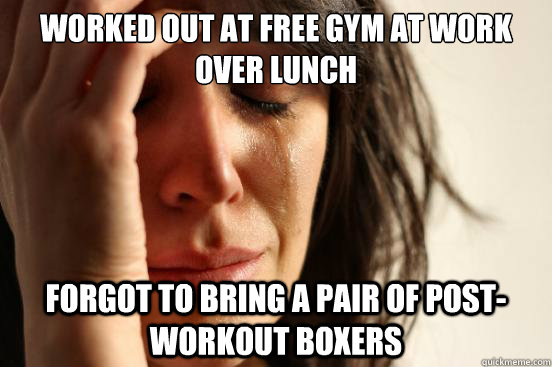 worked out at free gym at work over lunch forgot to bring a pair of post-workout boxers  First World Problems