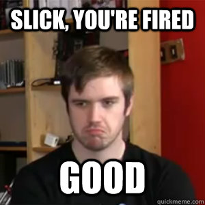 slick, you're fired Good  
