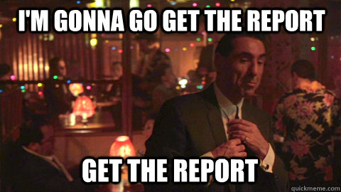 I'm gonna go get the report get the report - I'm gonna go get the report get the report  Me at work