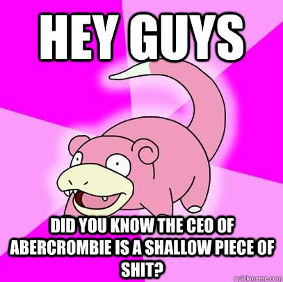 Hey guys DId you know the CEO of Abercrombie is a shallow piece of shit?  Slowpoke