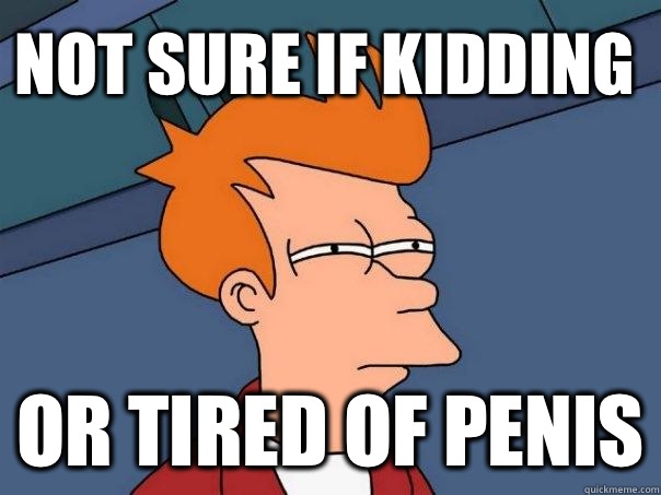 Not sure if kidding  Or tired of penis  Futurama Fry