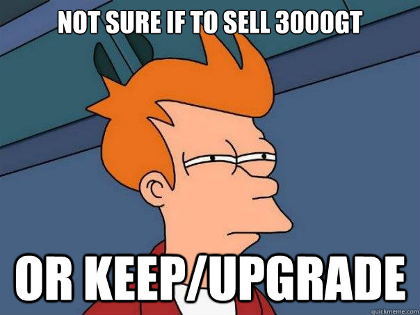 Not sure if to sell 3000GT Or keep/upgrade  Futurama Fry