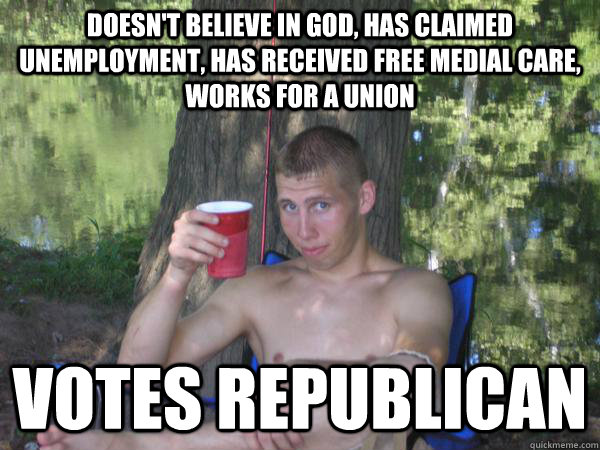 Doesn't believe in god, has claimed unemployment, has received free medial care, works for a union  votes republican - Doesn't believe in god, has claimed unemployment, has received free medial care, works for a union  votes republican  weirdo wayne