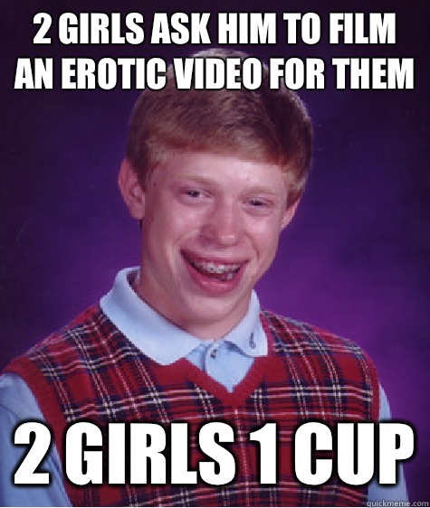 2 girls ask him to film an erotic video for them 2 girls 1 cup  Bad Luck Brian