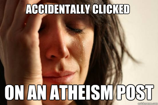 Accidentally Clicked on an Atheism post - Accidentally Clicked on an Atheism post  First World Problems