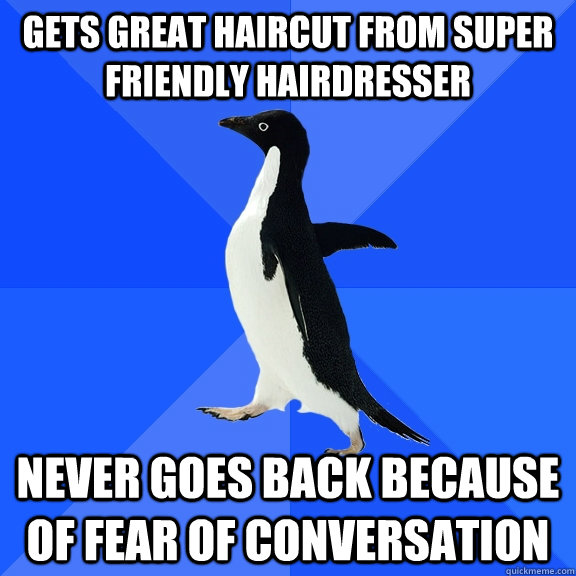 Gets great haircut from super friendly hairdresser never goes back because of fear of conversation  Socially Awkward Penguin