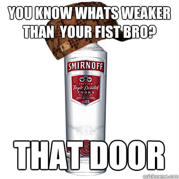You know whats weaker than  your fist bro? that door  Scumbag Alcohol