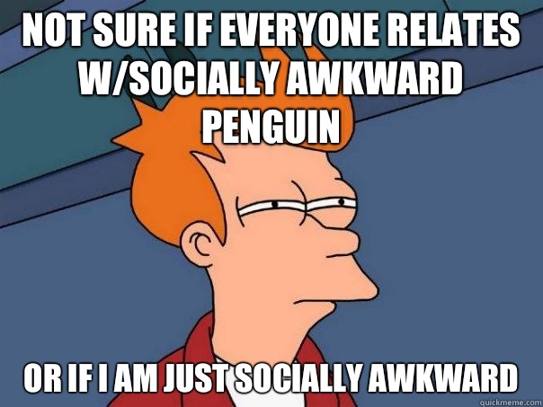 not sure if everyone relates w/socially awkward penguin  or if I am just socially awkward  - not sure if everyone relates w/socially awkward penguin  or if I am just socially awkward   Futurama Fry