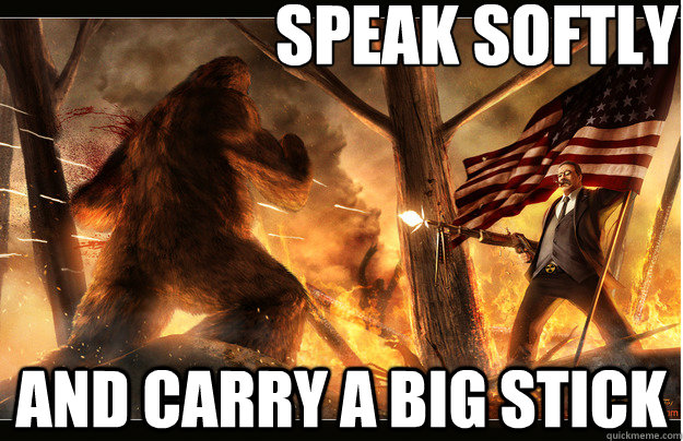 Speak softly and carry a big stick - Speak softly and carry a big stick  Misc