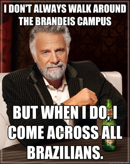 I don't always walk around the Brandeis campus but when I do, I come across ALL Brazilians.   The Most Interesting Man In The World