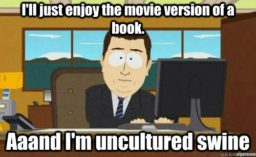 I'll just enjoy the movie version of a book. Aaand I'm uncultured swine  anditsgone