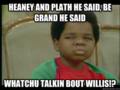 heaney and plath he said, be grand he said Whatchu Talkin bout willis!?  Whatchu talkin bout Willis