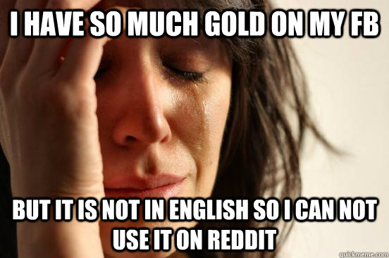 I have so much gold on my FB but it is not in English so I can not use it on reddit  First World Problems