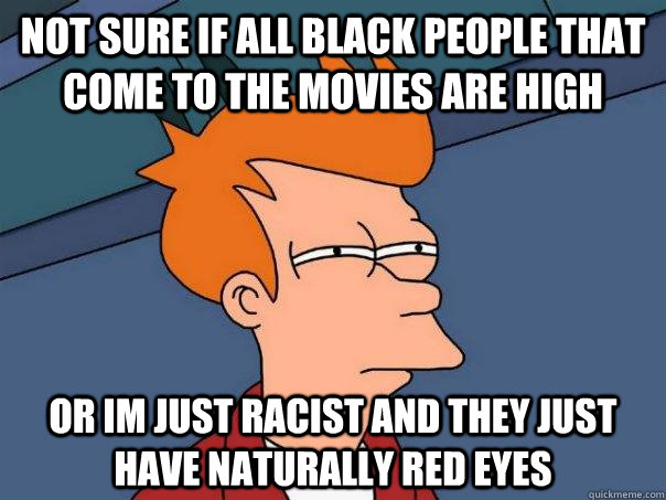 Not sure if all black people that come to the movies are high Or im just racist and they just have naturally red eyes  Futurama Fry