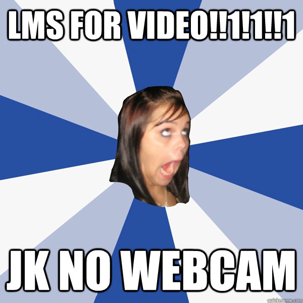 lms for video!!1!1!!1 jk no webcam  Annoying Facebook Girl
