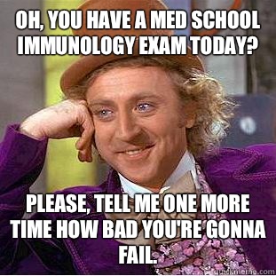Oh, you have a med school immunology exam today?  Please, tell me one more time how bad you're gonna fail.  Condescending Wonka