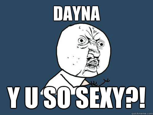 DAYNA Y U SO SEXY?!  Y U No
