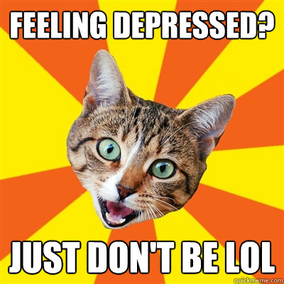 Feeling depressed? Just don't be lol - Feeling depressed? Just don't be lol  Bad Advice Cat