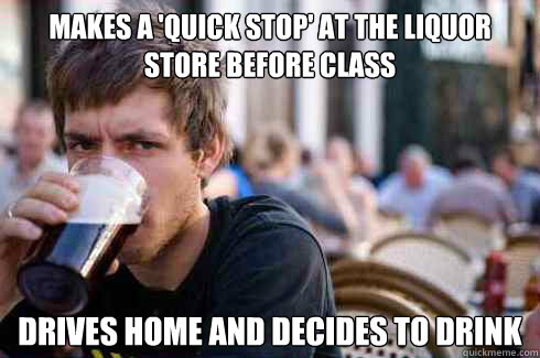 Makes a 'quick stop' at the liquor store before class Drives home and decides to drink  Lazy College Senior