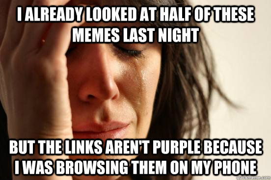 I already looked at half of these memes last night but the links aren't purple because I was browsing them on my phone  First World Problems