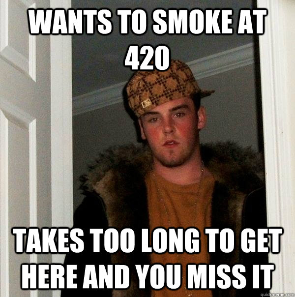 wants to smoke at 420 takes too long to get here and you miss it  Scumbag Steve