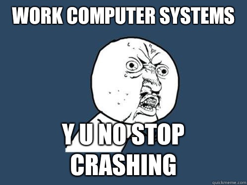work computer systems y u no stop crashing - work computer systems y u no stop crashing  Y U No
