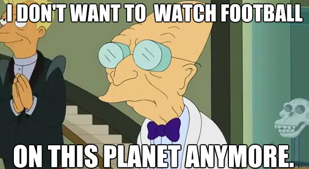 I don't want to  watch Football  on this planet anymore.  