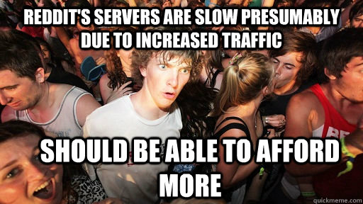 Reddit's servers are slow presumably due to increased traffic Should be able to afford more   Sudden Clarity Clarence